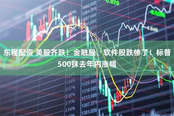 东程配资 美股齐跌！金融股、软件股跌惨了！标普500抹去年内涨幅