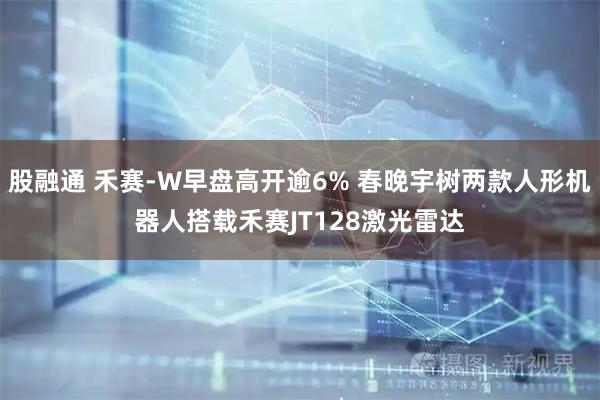 股融通 禾赛-W早盘高开逾6% 春晚宇树两款人形机器人搭载禾赛JT128激光雷达