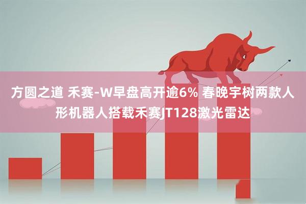 方圆之道 禾赛-W早盘高开逾6% 春晚宇树两款人形机器人搭载禾赛JT128激光雷达