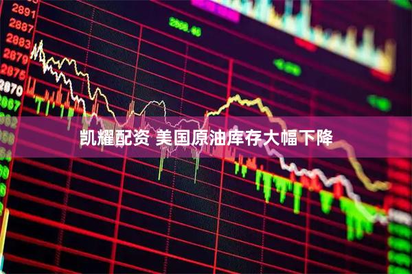 凯耀配资 美国原油库存大幅下降
