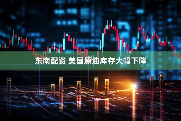 东南配资 美国原油库存大幅下降