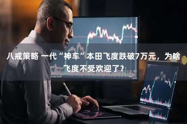八戒策略 一代“神车”本田飞度跌破7万元，为啥飞度不受欢迎了？