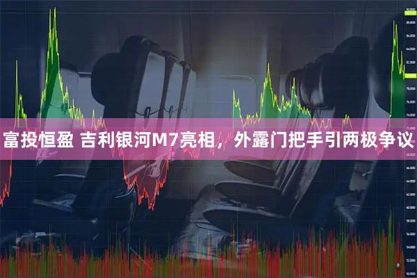 富投恒盈 吉利银河M7亮相，外露门把手引两极争议