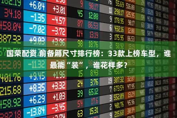 国荣配资 前备厢尺寸排行榜：33款上榜车型，谁最能“装”，谁花样多？