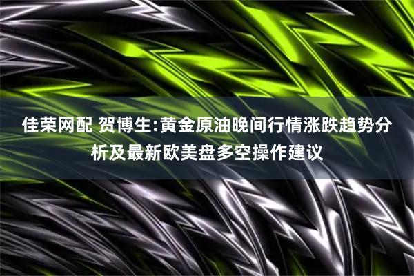 佳荣网配 贺博生:黄金原油晚间行情涨跌趋势分析及最新欧美盘多空操作建议