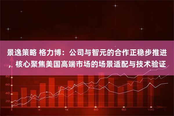 景逸策略 格力博：公司与智元的合作正稳步推进，核心聚焦美国高端市场的场景适配与技术验证