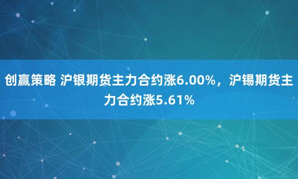 创赢策略 沪银期货主力合约涨6.00%，沪锡期货主力合约涨5.61%