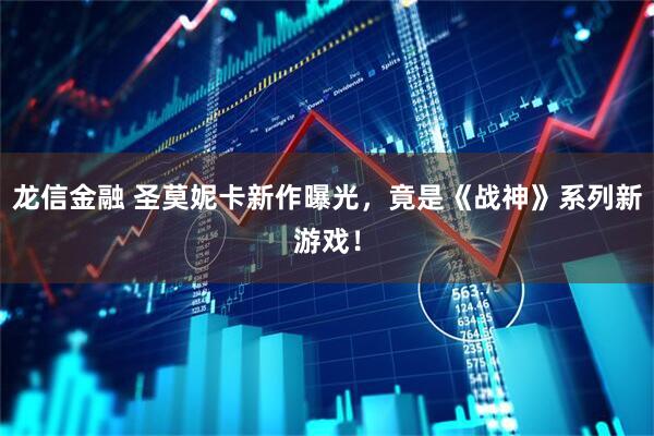龙信金融 圣莫妮卡新作曝光，竟是《战神》系列新游戏！