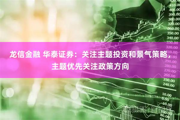 龙信金融 华泰证券：关注主题投资和景气策略，主题优先关注政策方向