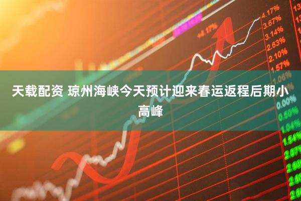 天载配资 琼州海峡今天预计迎来春运返程后期小高峰
