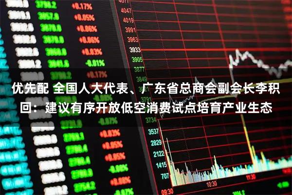 优先配 全国人大代表、广东省总商会副会长李积回：建议有序开放低空消费试点培育产业生态