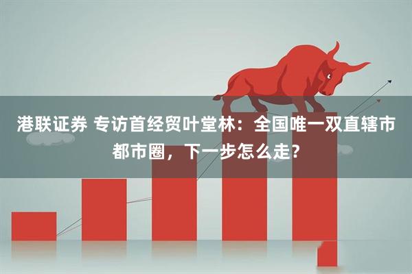 港联证券 专访首经贸叶堂林：全国唯一双直辖市都市圈，下一步怎么走？
