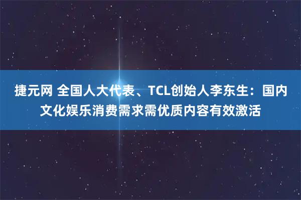 捷元网 全国人大代表、TCL创始人李东生：国内文化娱乐消费需求需优质内容有效激活