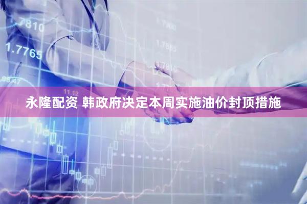 永隆配资 韩政府决定本周实施油价封顶措施