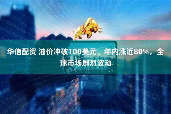 华信配资 油价冲破100美元、年内涨近80%，全球市场剧烈波动