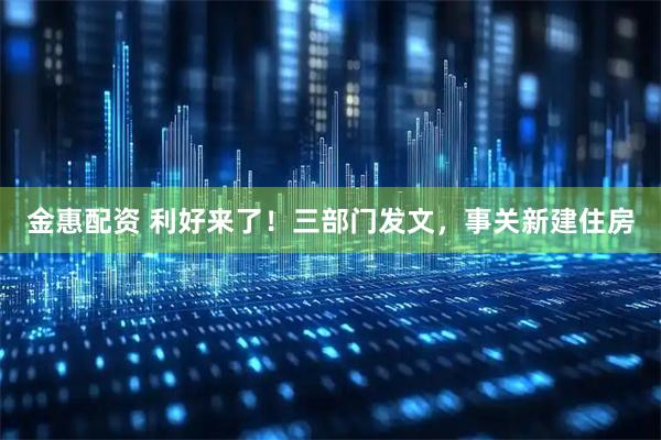 金惠配资 利好来了！三部门发文，事关新建住房