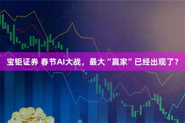 宝钜证券 春节AI大战，最大“赢家”已经出现了？