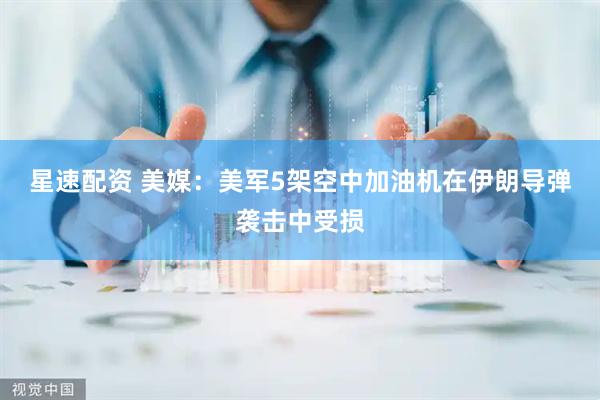 星速配资 美媒：美军5架空中加油机在伊朗导弹袭击中受损