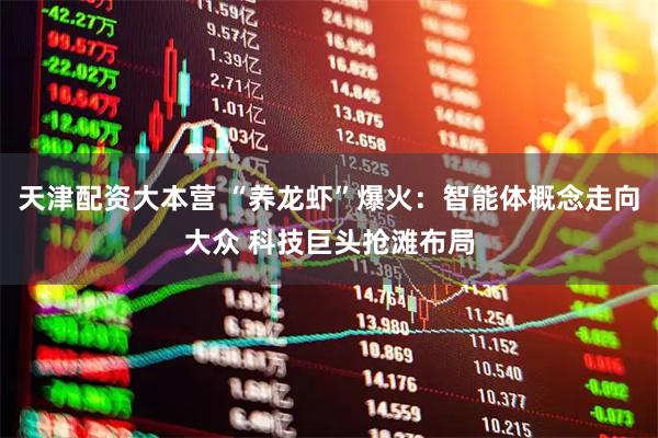 天津配资大本营 “养龙虾”爆火：智能体概念走向大众 科技巨头抢滩布局