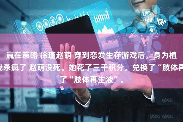 赢在策略 徐瑾赵萌 穿到恋爱生存游戏后，身为植物人的我杀疯了 赵萌没死。她花了三千积分，兑换了“肢体再生液”。