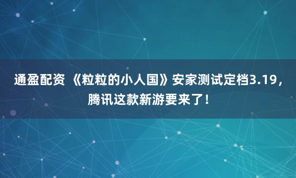 通盈配资 《粒粒的小人国》安家测试定档3.19，腾讯这款新游要来了！