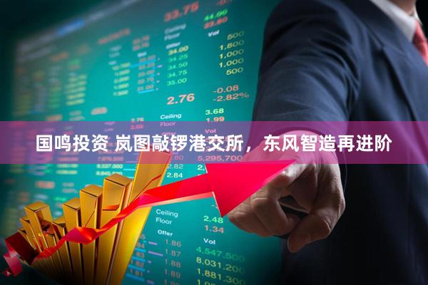 国鸣投资 岚图敲锣港交所,东风智造再进阶