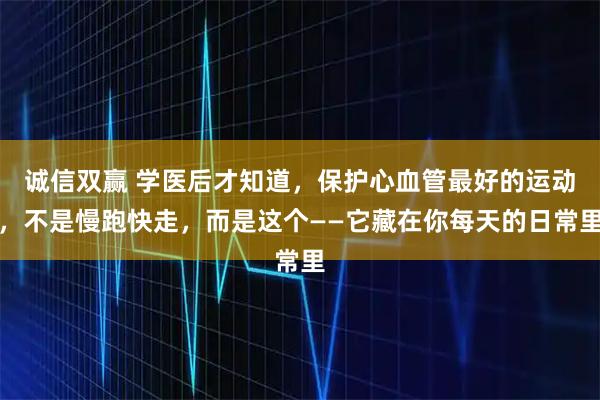 诚信双赢 学医后才知道，保护心血管最好的运动，不是慢跑快走，而是这个——它藏在你每天的日常里