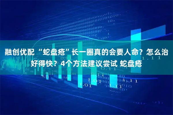 融创优配 “蛇盘疮”长一圈真的会要人命？怎么治好得快？4个方法建议尝试 蛇盘疮