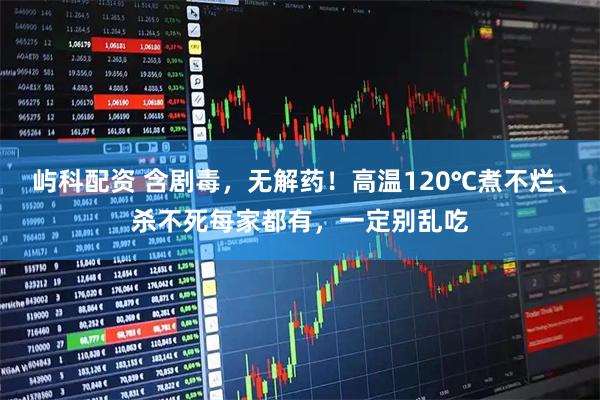 屿科配资 含剧毒，无解药！高温120℃煮不烂、杀不死每家都有，一定别乱吃