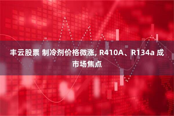 丰云股票 制冷剂价格微涨, R410A、R134a 成市场焦点