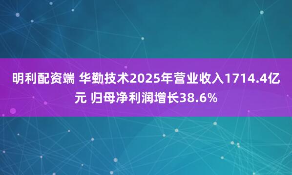 明利配资端 华勤技术2025年营业收入1714.4亿元 归母净利润增长38.6%