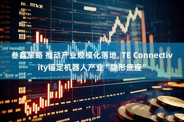 叁鑫策略 推动产业规模化落地, TE Connectivity锚定机器人产业“隐形底座”