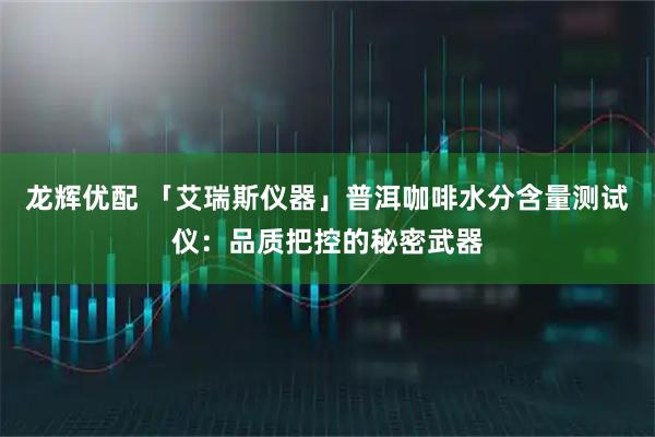 龙辉优配 「艾瑞斯仪器」普洱咖啡水分含量测试仪:品质把控的秘密武器