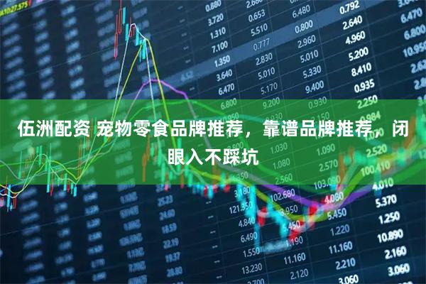 伍洲配资 宠物零食品牌推荐,靠谱品牌推荐,闭眼入不踩坑