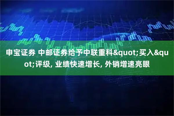 申宝证券 中邮证券给予中联重科"买入"评级, 业绩快速增长, 外销增速亮眼