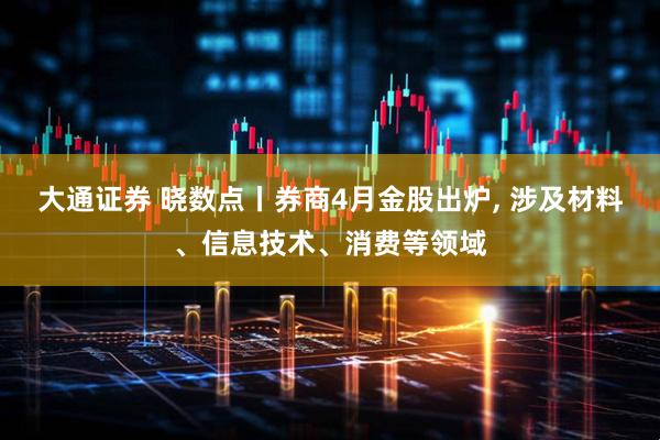 大通证券 晓数点丨券商4月金股出炉, 涉及材料、信息技术、消费等领域
