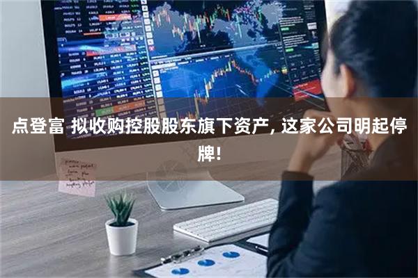 点登富 拟收购控股股东旗下资产, 这家公司明起停牌!