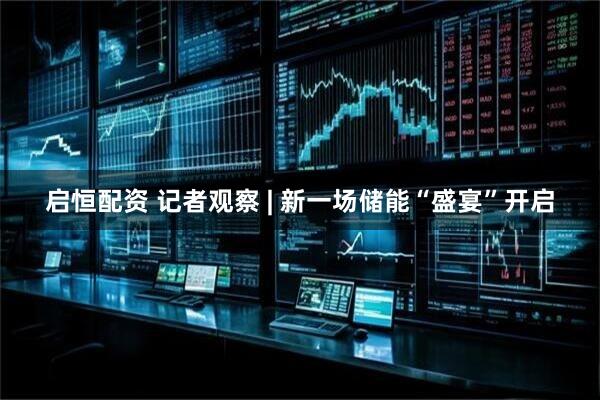 启恒配资 记者观察 | 新一场储能“盛宴”开启