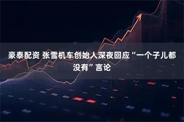 豪泰配资 张雪机车创始人深夜回应“一个子儿都没有”言论