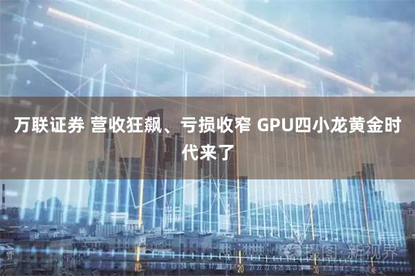 万联证券 营收狂飙、亏损收窄 GPU四小龙黄金时代来了