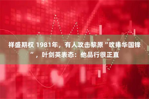 祥盛期权 1981年,有人攻击黎原“吹捧华国锋”,叶剑英表态:他品行很正直