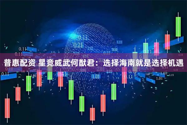 普惠配资 星竞威武何猷君:选择海南就是选择机遇