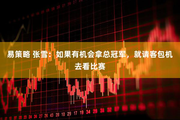 易策略 张雪:如果有机会拿总冠军,就请客包机去看比赛