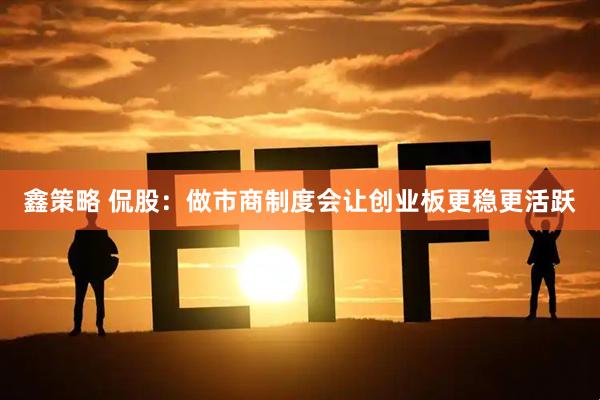鑫策略 侃股:做市商制度会让创业板更稳更活跃