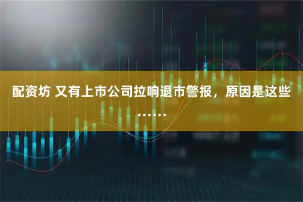 配资坊 又有上市公司拉响退市警报,原因是这些……