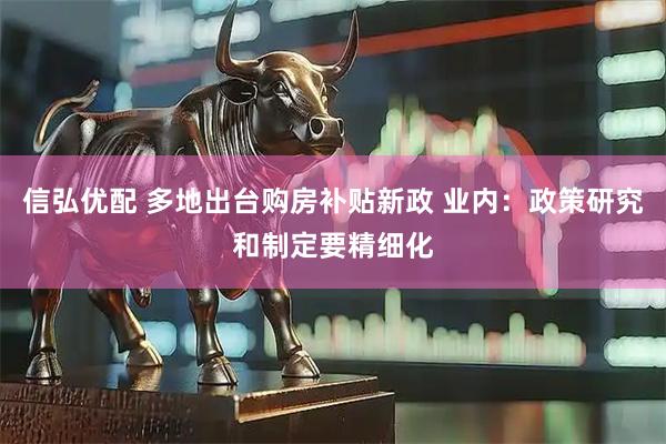 信弘优配 多地出台购房补贴新政 业内：政策研究和制定要精细化