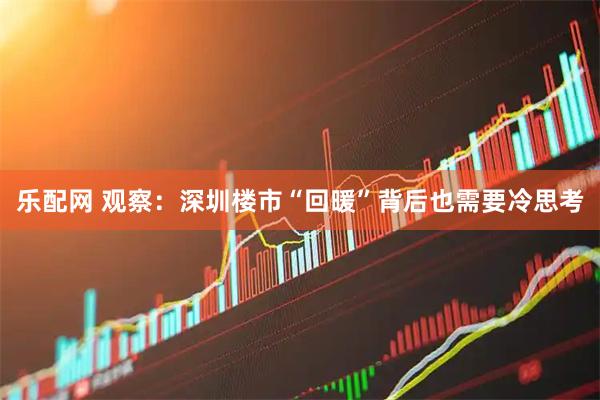 乐配网 观察:深圳楼市“回暖”背后也需要冷思考