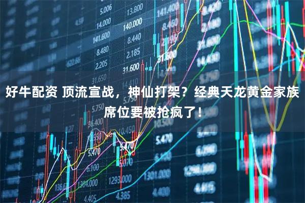好牛配资 顶流宣战,神仙打架?经典天龙黄金家族席位要被抢疯了!
