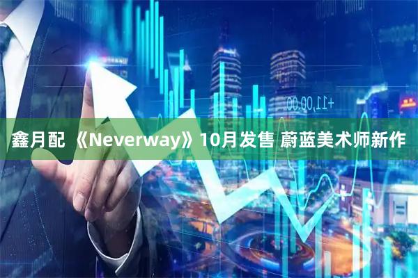 鑫月配 《Neverway》10月发售 蔚蓝美术师新作