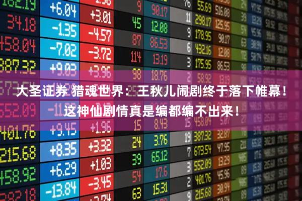 大圣证券 猎魂世界:王秋儿闹剧终于落下帷幕!这神仙剧情真是编都编不出来!